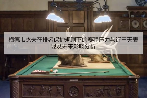 梅德韦杰夫在排名保护规则下的赛程压力与近三天表现及未来影响分析